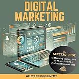 Digital Marketing: The Success Guide to Mastering Strategy, Use of AI, and Building a Profitable Customer Base