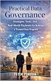 Practical Data Governance: Strategies, Tools, and Real-World Playbooks for Building and Scaling a Trusted Data Program
