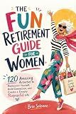 THE FUN RETIREMENT GUIDE FOR WOMEN: 120 Amazing Activities to Rediscover Yourself, Build Connection, and Create a Deeply Purposeful Life (THE FUN RETIREMENT GUIDES SERIES)
