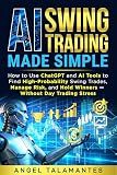 AI Swing Trading Made Simple: How to Use ChatGPT and AI Tools to Find High-Probability Swing Trades, Manage Risk, and Hold Winners — Without Day Trading Stress (Stock Trading Book 13)