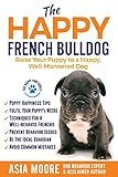 The Happy French Bulldog: Raise Your Puppy to a Happy, Well-Mannered Dog (The Happy Paw Series)