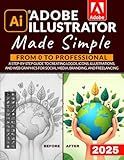 Adobe Illustrator Made Simple: From 0 to Professional | A Step-by-Step Guide to Creating Logos, Icons, Illustrations, and Web Graphics for Social Media, Branding, and Freelancing