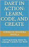 Dart in Action: Learn, Code, and Create: Dart Programming: Master the Language, Transform Your World