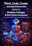 Modules, Packages & the Python Ecosystem: Organise, share, and reuse code with modules, packages, and the broader Python library (Think, Code, Create - Advanced Python Programming)