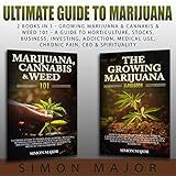 Ultimate Guide To Marijuana: 2 Books In 1 - Growing Marijuana & Cannabis & Weed 101 - A Guide To Horticulture, Stocks, Business, Investing, Addiction, Medical Use, Chronic Pain, CBD & Spirituality