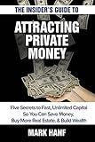 The Insider's Guide to Attracting Private Money: Five Secrets to Fast, Unlimited Capital So You Can Save Money, Buy More Real Estate & Build Wealth
