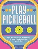 Play Pickleball: From the Local Court to the Pro Circuit, An Insider's Guide to Everyone's Favorite Sport
