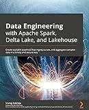 Data Engineering with Apache Spark, Delta Lake, and Lakehouse: Create scalable pipelines that ingest, curate, and aggregate complex data in a timely and secure way