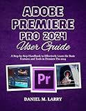 ADOBE PREMIERE PRO 2024 USER GUIDE: A Step-by-Step Handbook to Effectively Learn the Basic Features and Tools in Premiere Pro 2024