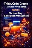 File Handling & Exception Management: Read, write, and manage data files; handle errors gracefully in real-world programs (Think, Code, Create - Advanced Python Programming Book 3)