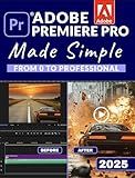 Adobe Premiere Pro Made Simple: From 0 to Professional | A Step-by-Step Guide to Video Editing, Audio, Color Grading, and Export Shortcuts, for YouTubers, and Social Media Creators