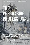 The Persuasive Professional: How to Write Proposals That Win Work and Influence Decisions (The Smart Professional’s Short Guide Series)
