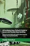API-ocalypse Now: Python’s Guide to Secure and Flexible Data Handling: Survive the API Jungle with Python’s Most Powerful Tools for Security and Flexibility