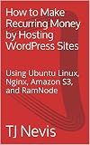 How to Make Recurring Money by Hosting WordPress Sites: Using Ubuntu Linux, Nginx, Amazon S3, and RamNode