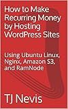 How to Make Recurring Money by Hosting WordPress Sites: Using Ubuntu Linux, Nginx, Amazon S3, and RamNode