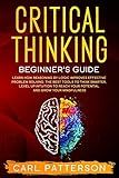 Critical Thinking Beginner's Guide: Learn How Reasoning by Logic Improves Effective Problem Solving. The Tools to Think Smarter, Level up Intuition to Reach Your Potential and Grow Your Mindfulness