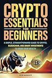 CRYPTO ESSENTIALS FOR BEGINNERS: A SIMPLE, STRAIGHTFORWARD GUIDE TO CRYPTO, BLOCKCHAIN, AND SMART INVESTMENTS TO GROW YOUR WEALTH