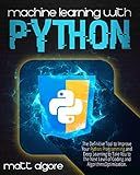 Machine Learning with Python: The Definitive Tool to Improve Your Python Programming and Deep Learning to Take You to The Next Level of Coding and Algorithms Optimization