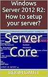 Windows Server 2012 R2: How to setup your server?: Server Core (From installation to configuration Book 4)
