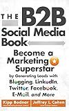 The B2B Social Media Book: Become a Marketing Superstar by Generating Leads with Blogging, LinkedIn, Twitter, Facebook, Email, and More