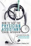 How To "Ace" The Physician Assistant School Interview: From the author of the best -selling book, The Ultimate Guide to Getting Into Physician Assistant School (First Edition)