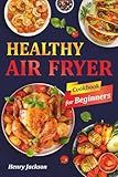 Healthy Air Fryer Cookbook for Beginners: Quick & Easy Air Fryer Recipes with Pictures. (Suitable for All Air Fryer Models)