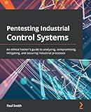Pentesting Industrial Control Systems: An ethical hacker's guide to analyzing, compromising, mitigating, and securing industrial processes