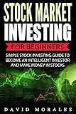 Stock Market: Stock Market Investing For Beginners- Simple Stock Investing Guide To Become An Intelligent Investor And Make Money In Stocks (Series 1- Stock Market Books)