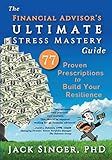 The Financial Advisor's Ultimate Stress Mastery Guide: 77 Proven Prescriptions to Build Your Resilience