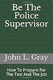 Be The Police Supervisor: How To Prepare For The Test And The Job