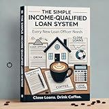 The Simple Income Qualified Loan System: How Loan Officers, Mortgage Brokers, and Self-Employed Borrowers Can Understand Income, Structure Files, and Close More Loans