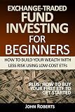 Exchange-Traded Fund Investing For Beginners: How To Build Your Wealth With Less Risk Using Low-Cost ETFs