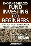 Exchange-Traded Fund Investing For Beginners: How To Build Your Wealth With Less Risk Using Low-Cost ETFs
