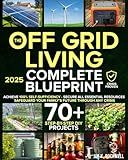 The Off-Grid Living Blueprint: Complete & Proven DIY Solutions to Achieve 100% Self-Sufficiency. Secure All Essential Resources, Fortify Your Home & Safeguard Your Family’s Future Through Any Crisis