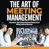 The Art of Meeting Management: A Comprehensive Guide to Manage Professional Meetings, Virtual Meeting, Events and Conventions
