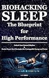BIOHACKING SLEEP: The Blueprint for High Performance: Unlock Your Natural Rhythm & Master Smart Rest Strategies for Unstoppable Energy and Focus