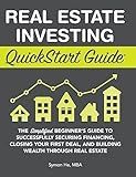 Real Estate Investing QuickStart Guide: The Simplified Beginner's Guide to Successfully Securing Financing, Closing Your First Deal, and Building Wealth Through Real Estate