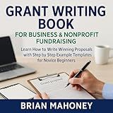 Grant Writing Book for Business & Nonprofit Fundraising: Learn How to Write Winning Proposals with Step by Step Example Templates for Novice Beginners