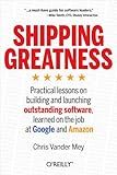 Shipping Greatness: Practical lessons on building and launching outstanding software, learned on the job at Google and Amazon