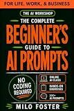 THE AI WORKSHOP: Your Complete Beginner’s Guide to AI Prompts: An A-Z Guide to AI Prompt Engineering for Life, Work, and Business- NO CODING REQUIRED (THE AI WORKSHOP by Milo Foster)