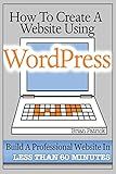 How To Create A Website Using Wordpress: The Beginner's Blueprint for Building a Professional Website in Less Than 60 Minutes