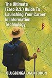 The Ultimate (Zero B.S.) Guide To Launching Your Career In Information Technology: A Practical Roadmap for Immigrants, Career Changers, and Beginners ... underemployment to IT empowerment