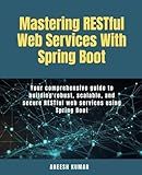 Mastering RESTful Web Services With Spring Boot: Your comprehensive guide to building robust, scalable, and secure RESTful web services using Spring Boot