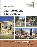 Essential Cordwood Building: The Complete Step-by-Step Guide (Sustainable Building Essentials Series, 6)