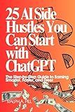25 AI Side Hustles You Can Start with ChatGPT: The Step-by-Step Guide to Earning Smarter, Faster, and Freer