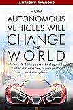 How Autonomous Vehicles will Change the World: Why self-driving car technology will usher in a new age of prosperity and disruption.