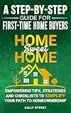 Home Sweet Home - A Step-by-Step Guide for First Time Home Buyers: Empowering Tips, Strategies and Checklists to Simplify Your Path to Homeownership