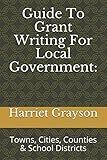 Guide To Grant Writing For Local Government:: Towns, Cities, Counties & School Districts