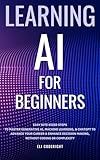 Learning AI for Beginners: Easy Bite-Sized Steps to Master Generative AI, Machine Learning, and ChatGPT to Advance Your Career and Enhance Decision-Making, Without Coding or Complexity