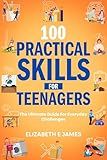 100 Practical Skills For Teenagers: The Ultimate Guide for Everyday Challenges (Life and Practical Skills For Teenagers Book 2)